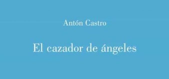 El tejido afectivo en «El cazador de ángeles», de Antón Castro – Una reseña de Pedro García Cueto